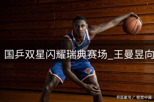 国乒双星闪耀瑞典赛场 王曼昱向鹏晋级32强