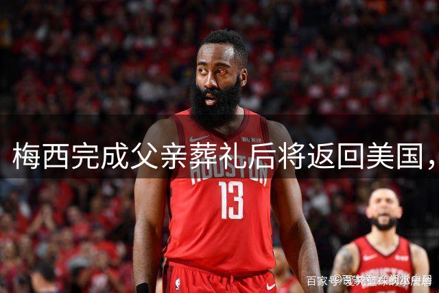 梅西完成父亲葬礼后将返回美国，复出时间待定