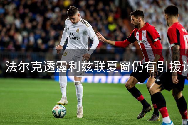 法尔克透露利兹联夏窗仍有引援计划