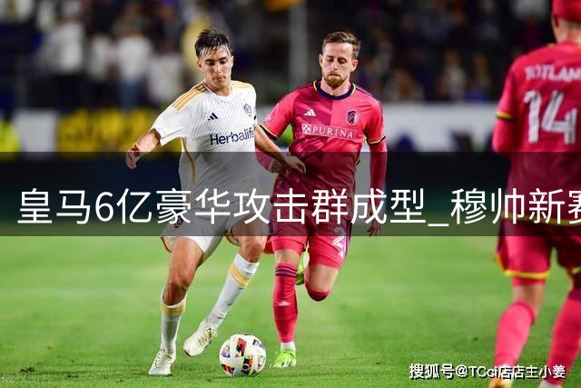 皇马6亿豪华攻击群成型 穆帅新赛季排兵布阵引关注